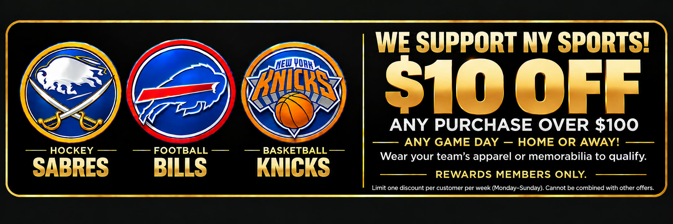 We support NY sports! $10 off any purchase over $100 any game day, home or away - Sabres, Bills and Knicks. Wear your team's apparel or memorabilia to qualify. Rewards members only.